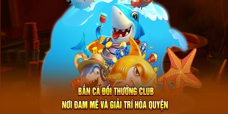 Bắn Cá Đổi Thưởng Club - Khám Phá Địa Chỉ Giải Trí Hot 2024